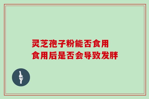 灵芝孢子粉能否食用 食用后是否会导致发胖 灵芝孢子粉能否食用 食用后是否会导致发胖