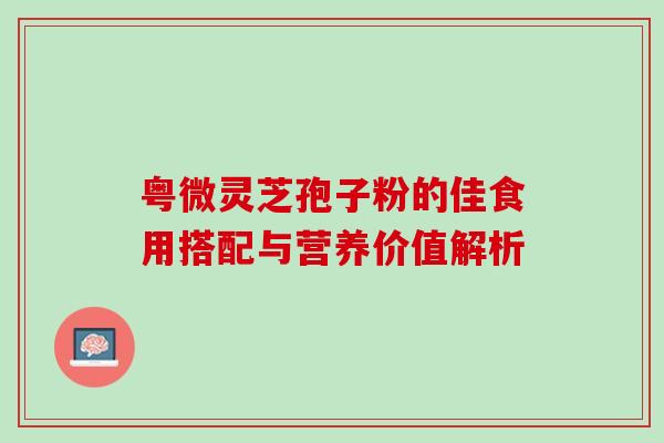 粤微灵芝孢子粉的佳食用搭配与营养价值解析 粤微灵芝孢子粉的佳食用搭配与营养价值解析