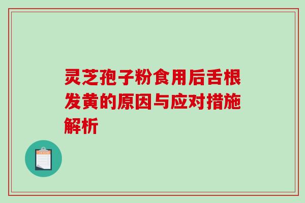 灵芝孢子粉食用后舌根发黄的原因与应对措施解析 灵芝孢子粉食用后舌根发黄的原因与应对措施解析