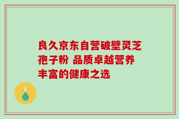良久京东自营破壁灵芝孢子粉 品质卓越营养丰富的健康之选 良久京东自营破壁灵芝孢子粉 品质卓越营养丰富的健康之选