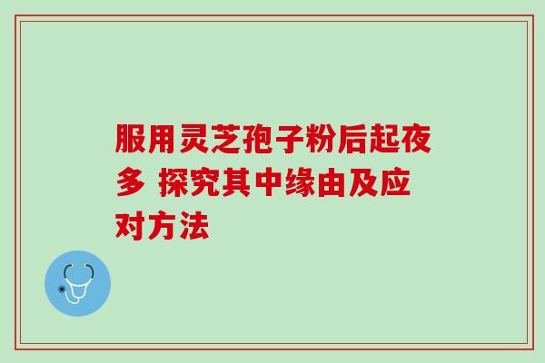 服用灵芝孢子粉后起夜多 探究其中缘由及应对方法 服用灵芝孢子粉后起夜多 探究其中缘由及应对方法