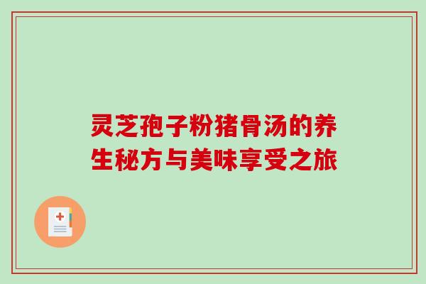 灵芝孢子粉猪骨汤的养生秘方与美味享受之旅 灵芝孢子粉猪骨汤的养生秘方与美味享受之旅