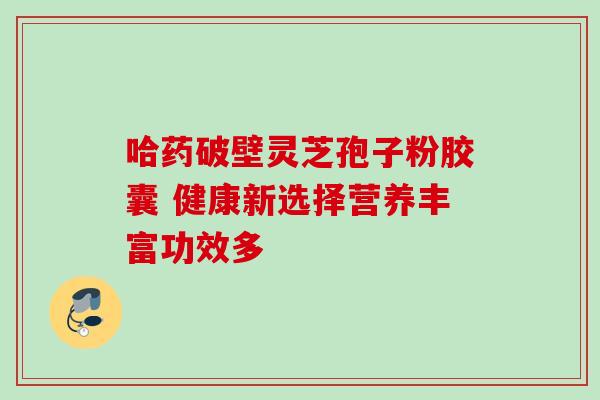 哈药破壁灵芝孢子粉胶囊 健康新选择营养丰富功效多 哈药破壁灵芝孢子粉胶囊 健康新选择营养丰富功效多