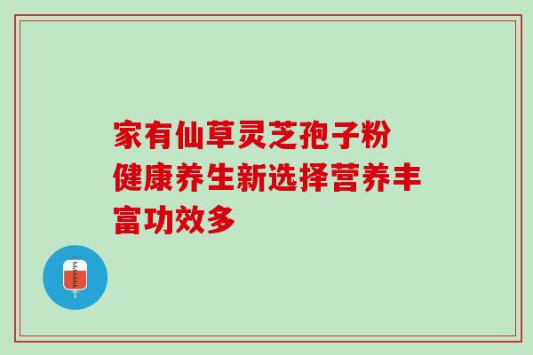 家有仙草灵芝孢子粉 健康养生新选择营养丰富功效多 家有仙草灵芝孢子粉 健康养生新选择营养丰富功效多