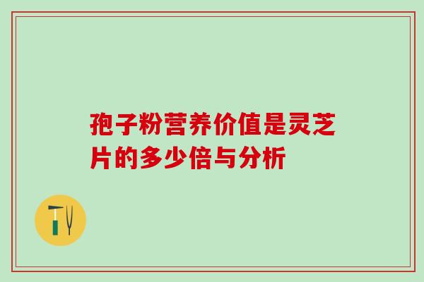 孢子粉营养价值是灵芝片的多少倍与分析 孢子粉营养价值是灵芝片的多少倍与分析