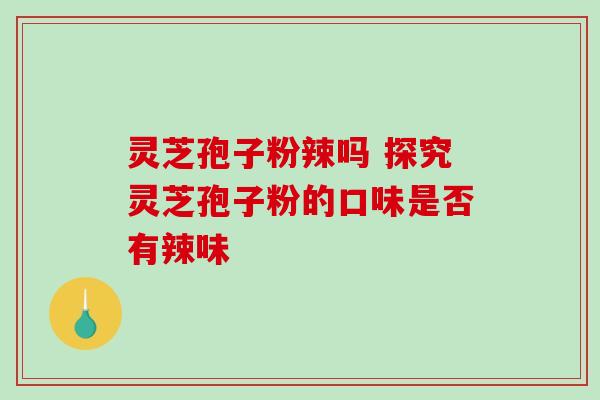 灵芝孢子粉辣吗 探究灵芝孢子粉的口味是否有辣味 灵芝孢子粉辣吗 探究灵芝孢子粉的口味是否有辣味