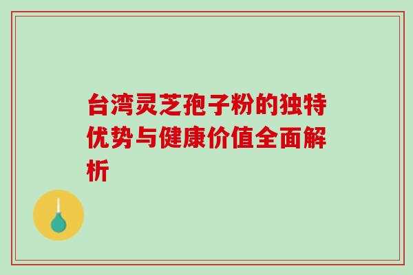 台湾灵芝孢子粉的独特优势与健康价值全面解析 台湾灵芝孢子粉的独特优势与健康价值全面解析