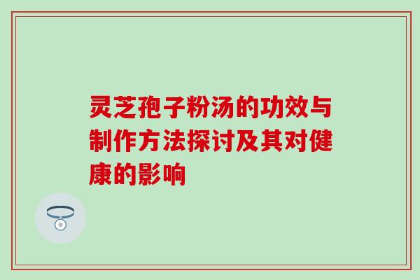 灵芝孢子粉汤的功效与制作方法探讨及其对健康的影响 灵芝孢子粉汤的功效与制作方法探讨及其对健康的影响