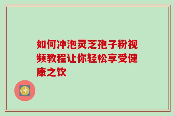 如何冲泡灵芝孢子粉视频教程让你轻松享受健康之饮 如何冲泡灵芝孢子粉视频教程让你轻松享受健康之饮