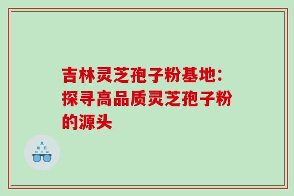 吉林灵芝孢子粉基地:探寻高品质灵芝孢子粉的源头 吉林灵芝孢子粉基地:探寻高品质灵芝孢子粉的源头