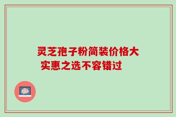 灵芝孢子粉简装价格大 实惠之选不容错过 灵芝孢子粉简装价格大 实惠之选不容错过