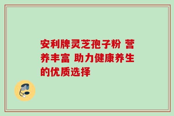 安利牌灵芝孢子粉 营养丰富 助力健康养生的优质选择 安利牌灵芝孢子粉 营养丰富 助力健康养生的优质选择
