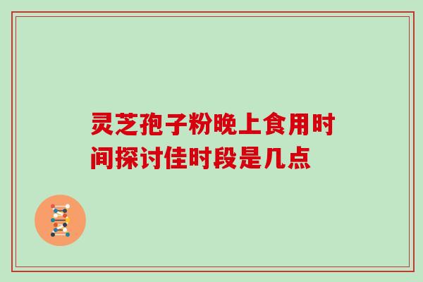 灵芝孢子粉晚上食用时间探讨佳时段是几点 灵芝孢子粉晚上食用时间探讨佳时段是几点