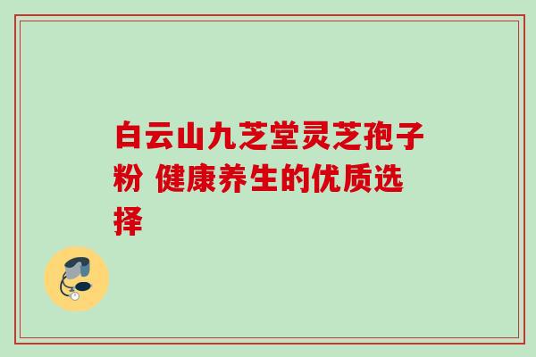 白云山九芝堂灵芝孢子粉 健康养生的优质选择 白云山九芝堂灵芝孢子粉 健康养生的优质选择