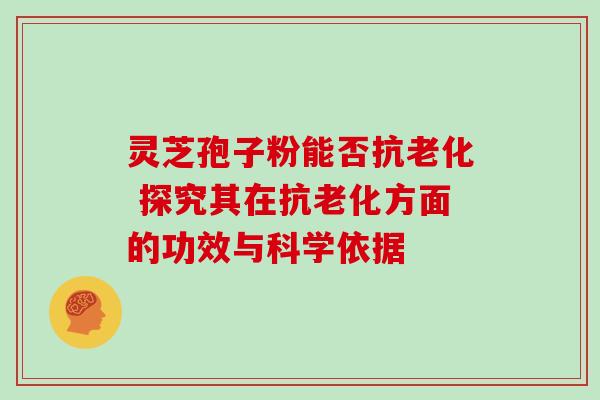 灵芝孢子粉能否抗老化 探究其在抗老化方面的功效与科学依据 灵芝孢子粉能否抗老化 探究其在抗老化方面的功效与科学依据