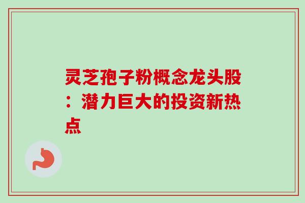 灵芝孢子粉概念龙头股:潜力巨大的投资新热点 灵芝孢子粉概念龙头股:潜力巨大的投资新热点