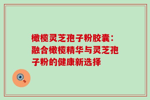 橄榄灵芝孢子粉胶囊:融合橄榄精华与灵芝孢子粉的健康新选择 橄榄灵芝孢子粉胶囊:融合橄榄精华与灵芝孢子粉的健康新选择