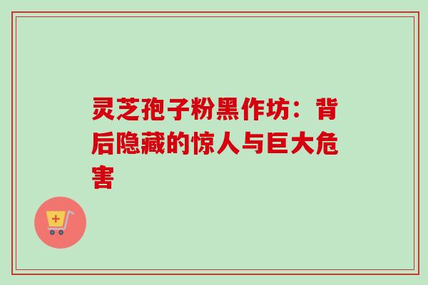 灵芝孢子粉黑作坊:背后隐藏的惊人与巨大危害 灵芝孢子粉黑作坊:背后隐藏的惊人与巨大危害