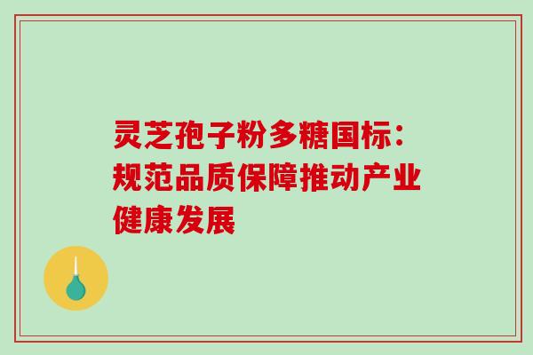 灵芝孢子粉多糖国标:规范品质保障推动产业健康发展 灵芝孢子粉多糖国标:规范品质保障推动产业健康发展