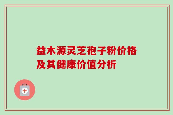 益木源灵芝孢子粉价格及其健康价值分析 益木源灵芝孢子粉价格及其健康价值分析
