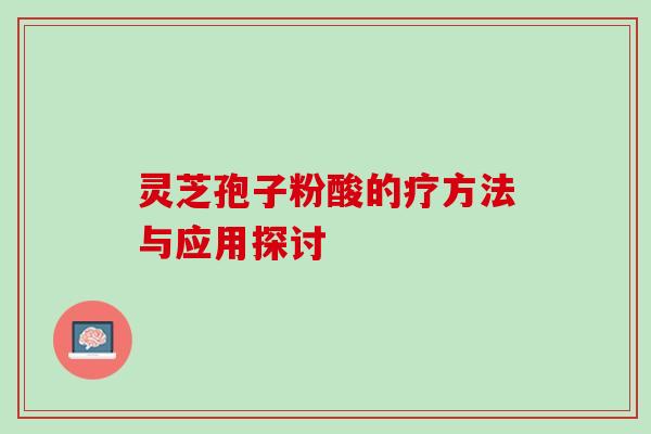 灵芝孢子粉酸的疗方法与应用探讨 灵芝孢子粉酸的疗方法与应用探讨
