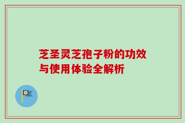 芝圣灵芝孢子粉的功效与使用体验全解析 芝圣灵芝孢子粉的功效与使用体验全解析