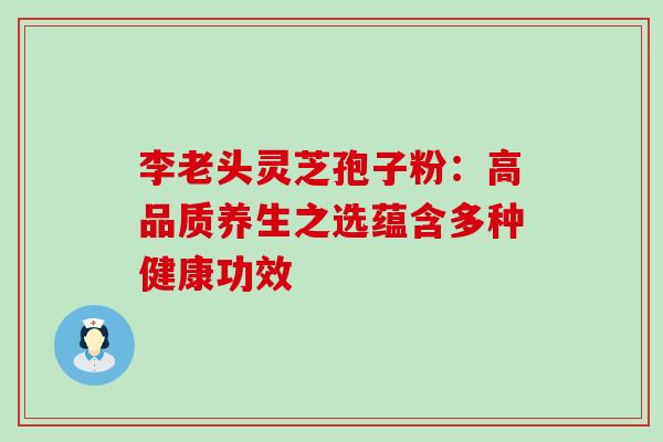 李老头灵芝孢子粉:高品质养生之选蕴含多种健康功效 李老头灵芝孢子粉:高品质养生之选蕴含多种健康功效