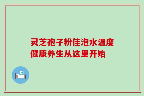 灵芝孢子粉佳泡水温度健康养生从这里开始 灵芝孢子粉佳泡水温度健康养生从这里开始