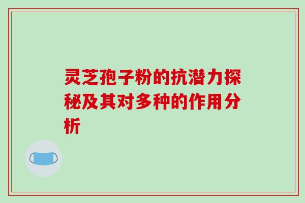 灵芝孢子粉的抗潜力探秘及其对多种的作用分析 灵芝孢子粉的抗潜力探秘及其对多种的作用分析