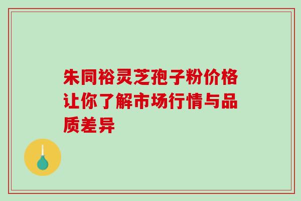 朱同裕灵芝孢子粉价格让你了解市场行情与品质差异 朱同裕灵芝孢子粉价格让你了解市场行情与品质差异
