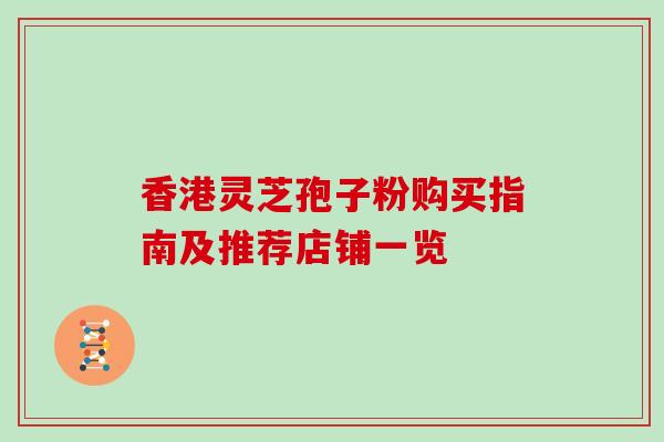 香港灵芝孢子粉购买指南及推荐店铺一览 香港灵芝孢子粉购买指南及推荐店铺一览