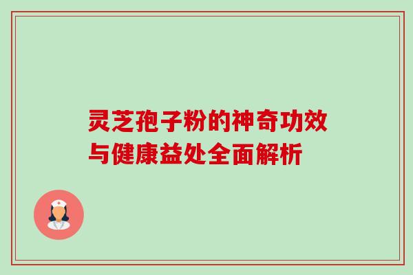 灵芝孢子粉的神奇功效与健康益处全面解析 灵芝孢子粉的神奇功效与健康益处全面解析