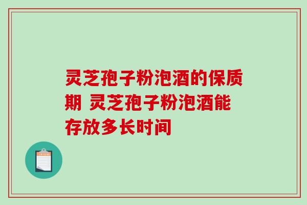 灵芝孢子粉泡酒的保质期 灵芝孢子粉泡酒能存放多长时间 灵芝孢子粉泡酒的保质期 灵芝孢子粉泡酒能存放多长时间