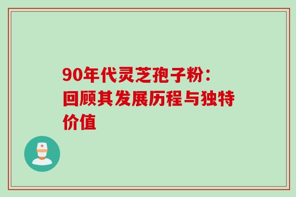 90年代灵芝孢子粉:回顾其发展历程与独特价值 90年代灵芝孢子粉:回顾其发展历程与独特价值