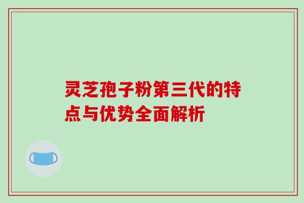 灵芝孢子粉第三代的特点与优势全面解析 灵芝孢子粉第三代的特点与优势全面解析