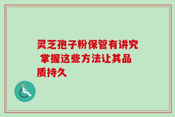 灵芝孢子粉保管有讲究 掌握这些方法让其品质持久 灵芝孢子粉保管有讲究 掌握这些方法让其品质持久