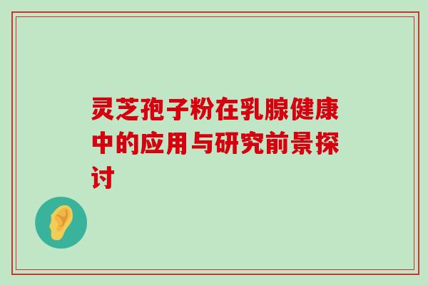 灵芝孢子粉在乳腺健康中的应用与研究前景探讨 灵芝孢子粉在乳腺健康中的应用与研究前景探讨