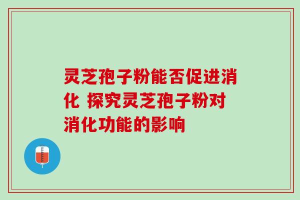 灵芝孢子粉能否促进消化 探究灵芝孢子粉对消化功能的影响 灵芝孢子粉能否促进消化 探究灵芝孢子粉对消化功能的影响