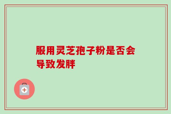服用灵芝孢子粉是否会导致发胖 服用灵芝孢子粉是否会导致发胖