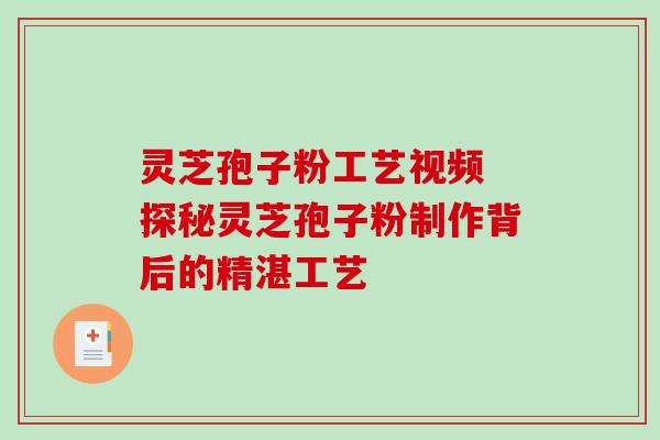 灵芝孢子粉工艺视频 探秘灵芝孢子粉制作背后的精湛工艺 灵芝孢子粉工艺视频 探秘灵芝孢子粉制作背后的精湛工艺