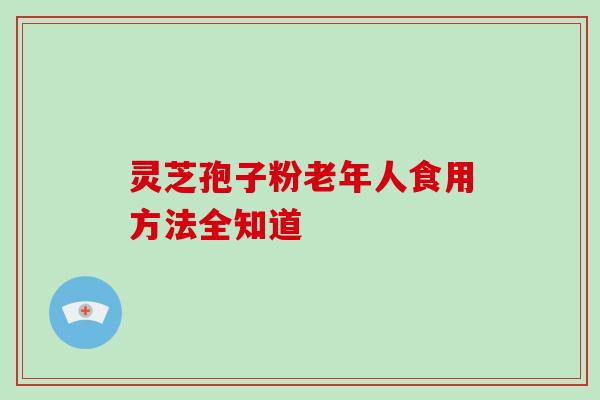 灵芝孢子粉老年人食用方法全知道 灵芝孢子粉老年人食用方法全知道