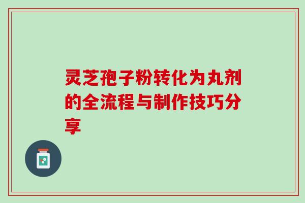 灵芝孢子粉转化为丸剂的全流程与制作技巧分享 灵芝孢子粉转化为丸剂的全流程与制作技巧分享