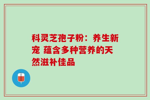 科灵芝孢子粉:养生新宠 蕴含多种营养的天然滋补佳品 科灵芝孢子粉:养生新宠 蕴含多种营养的天然滋补佳品