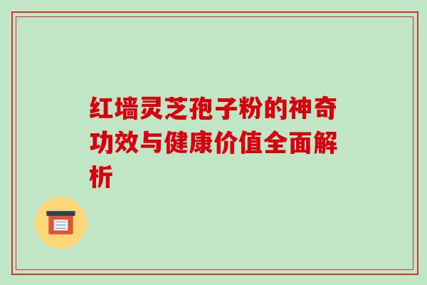 红墙灵芝孢子粉的神奇功效与健康价值全面解析 红墙灵芝孢子粉的神奇功效与健康价值全面解析