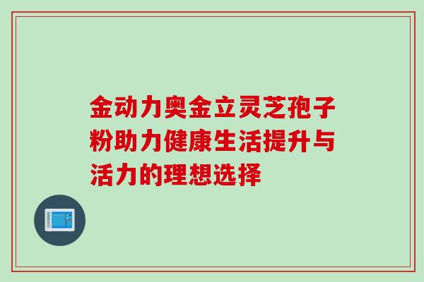 金动力奥金立灵芝孢子粉助力健康生活提升与活力的理想选择 金动力奥金立灵芝孢子粉助力健康生活提升与活力的理想选择