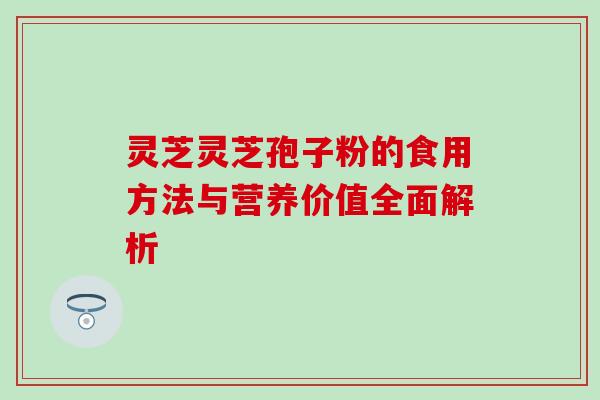灵芝灵芝孢子粉的食用方法与营养价值全面解析 灵芝灵芝孢子粉的食用方法与营养价值全面解析