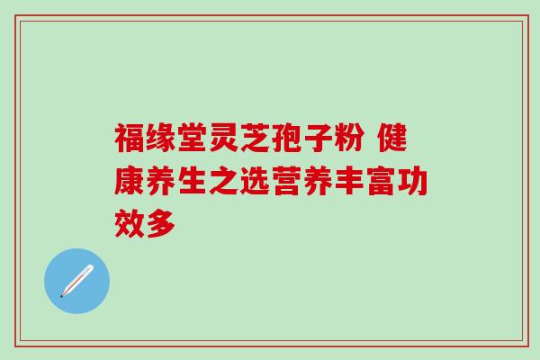 福缘堂灵芝孢子粉 健康养生之选营养丰富功效多 福缘堂灵芝孢子粉 健康养生之选营养丰富功效多