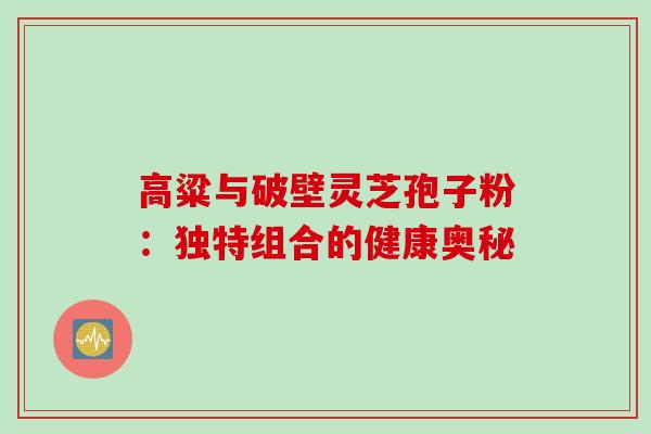 高粱与破壁灵芝孢子粉:独特组合的健康奥秘 高粱与破壁灵芝孢子粉:独特组合的健康奥秘