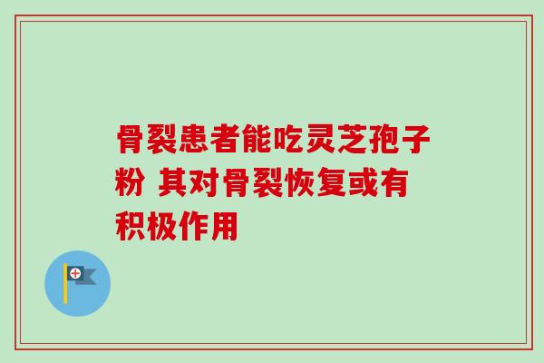 骨裂患者能吃灵芝孢子粉 其对骨裂恢复或有积极作用 骨裂患者能吃灵芝孢子粉 其对骨裂恢复或有积极作用
