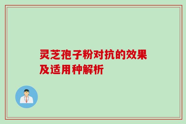 灵芝孢子粉对抗的效果及适用种解析 灵芝孢子粉对抗的效果及适用种解析